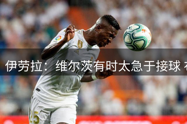 伊劳拉：维尔茨有时太急于接球 布拉德利是右后卫长远解决方案