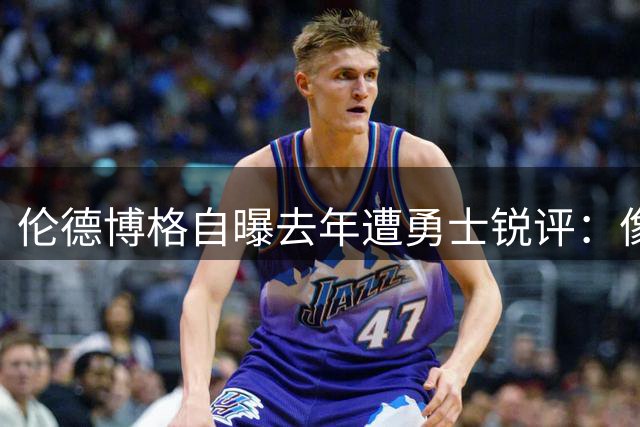 伦德博格自曝去年遭勇士锐评：像个蠢货😨😨