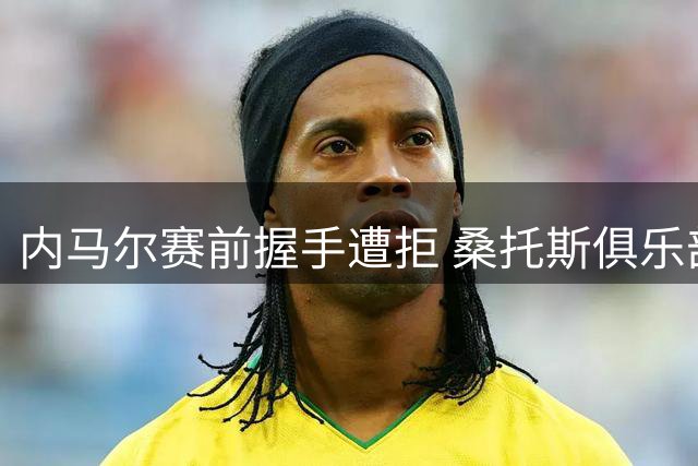 内马尔赛前握手遭拒 桑托斯俱乐部发声力挺