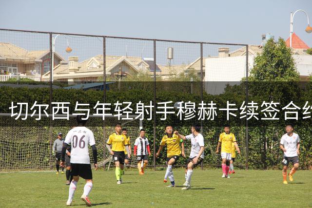 切尔西与年轻射手穆赫卡续签合约 或将安排外租培养