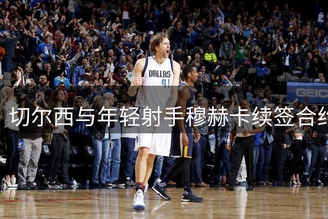 切尔西与年轻射手穆赫卡续签合约 或将安排外租培养