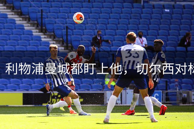 利物浦曼城都盯上他，切尔西对标亿元先生标价