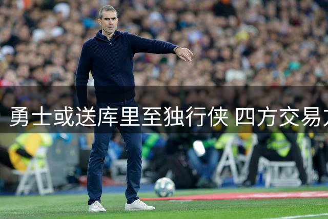 勇士或送库里至独行侠 四方交易方案曝光