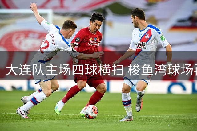大连队主场四球横扫 梭鱼湾球场再现红色旋风