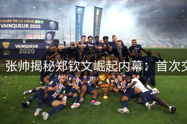 张帅揭秘郑钦文崛起内幕：首次交锋便预见其世界前十潜质