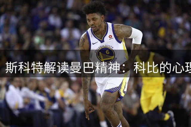 斯科特解读曼巴精神：科比的心理战造诣最被低估
