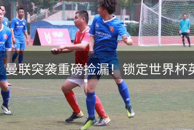 曼联突袭重磅捡漏！锁定世界杯英超旧将，皇马巨星只是备选