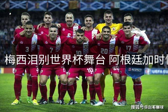 梅西泪别世界杯舞台 阿根廷加时憾负卫冕梦碎
