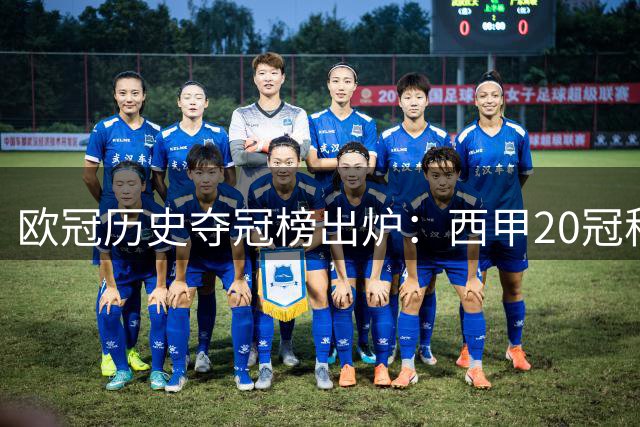 欧冠历史夺冠榜出炉：西甲20冠称雄，英超意甲紧随其后
