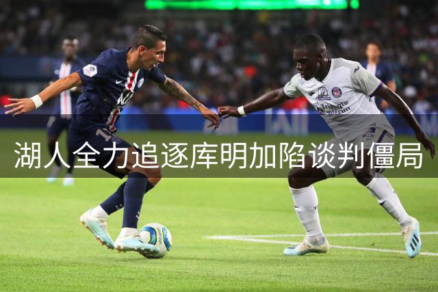 湖人全力追逐库明加陷谈判僵局