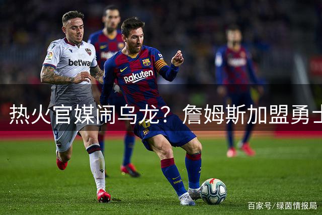 热火官媒闹乌龙？詹姆斯加盟勇士传闻再起 库里被指关键推手