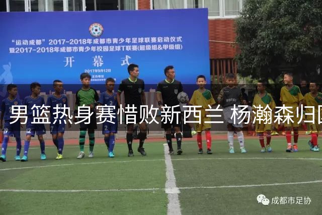 男篮热身赛惜败新西兰 杨瀚森归国备战世预赛
