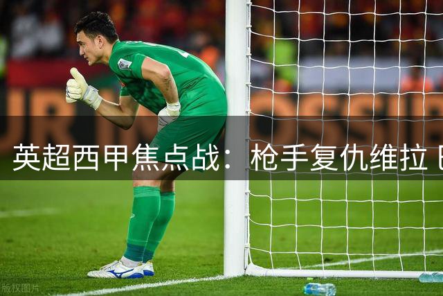 英超西甲焦点战：枪手复仇维拉 巴萨狂轰五球领跑