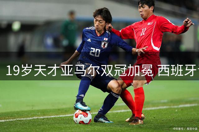 19岁天才亚马尔双冠加冕 西班牙青春风暴席卷世界足坛