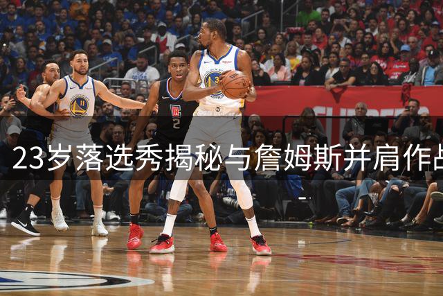 23岁落选秀揭秘与詹姆斯并肩作战秘诀 今夏疯狂特训这一杀手锏