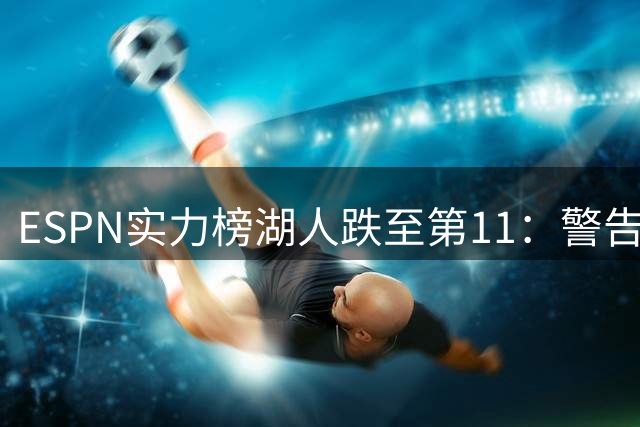 ESPN实力榜湖人跌至第11：警告没了詹姆斯 为东契奇赌上未来